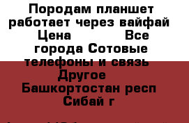 Породам планшет работает через вайфай › Цена ­ 5 000 - Все города Сотовые телефоны и связь » Другое   . Башкортостан респ.,Сибай г.